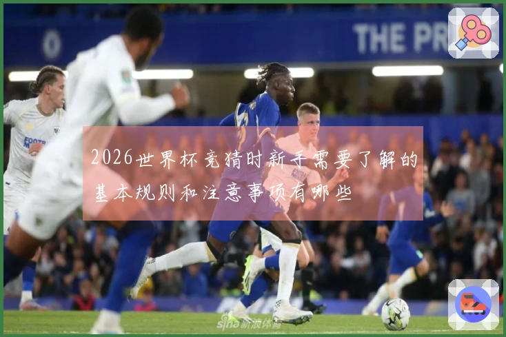 2026世界杯竞猜时新手需要了解的基本规则和注意事项有哪些