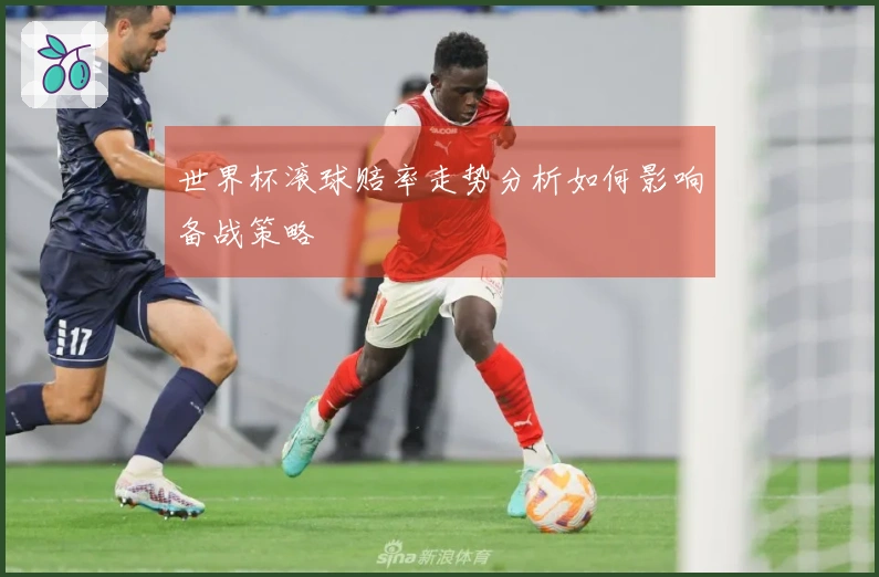 世界杯滚球赔率走势分析如何影响备战策略