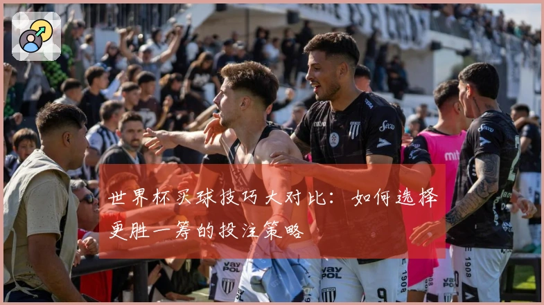 世界杯买球技巧大对比：如何选择更胜一筹的投注策略