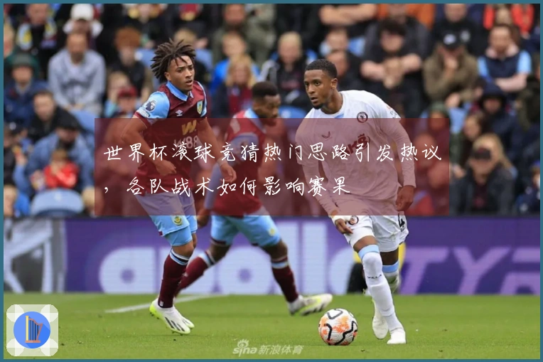 世界杯滚球竞猜热门思路引发热议，各队战术如何影响赛果