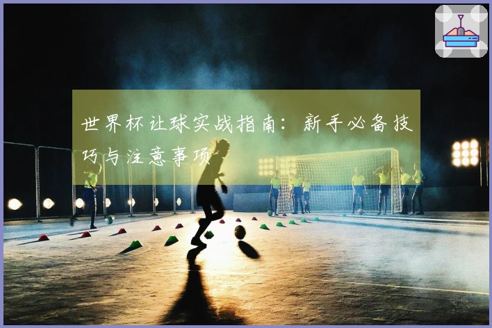 世界杯让球实战指南：新手必备技巧与注意事项