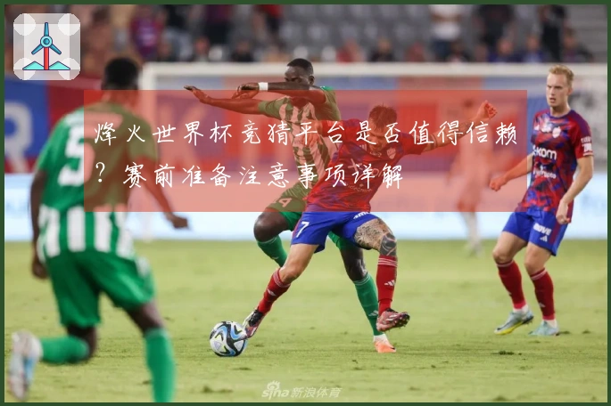 烽火世界杯竞猜平台是否值得信赖？赛前准备注意事项详解