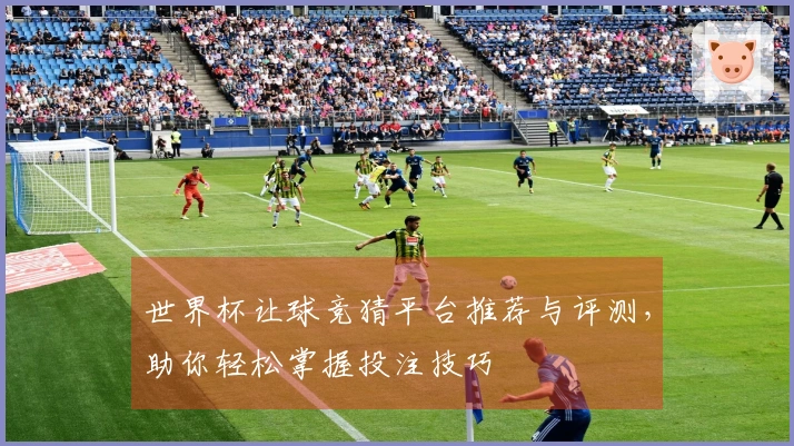 世界杯让球竞猜平台推荐与评测，助你轻松掌握投注技巧