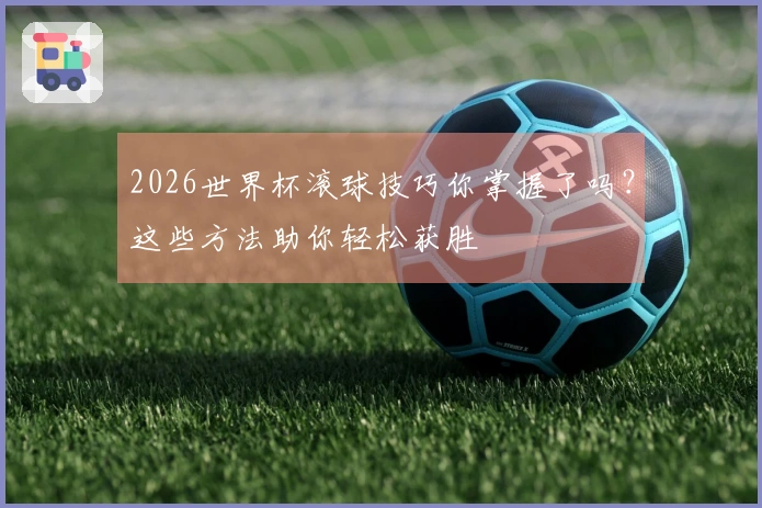 2026世界杯滚球技巧你掌握了吗？这些方法助你轻松获胜