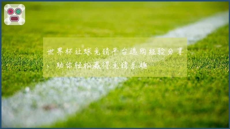 世界杯让球竞猜平台选购经验分享，助你轻松赢得竞猜乐趣