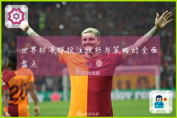 世界杯滚球投注技巧与策略的全面盘点