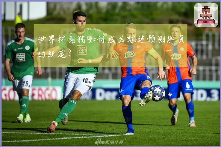 世界杯竞猜如何成为球迷预测胜负的新宠?