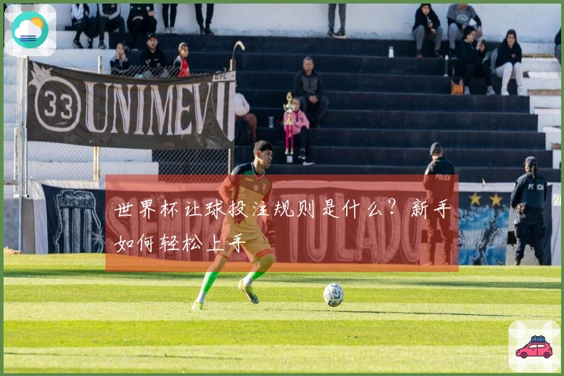 世界杯让球投注规则是什么？新手如何轻松上手