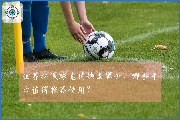 世界杯滚球竞猜热度攀升，哪些平台值得推荐使用？